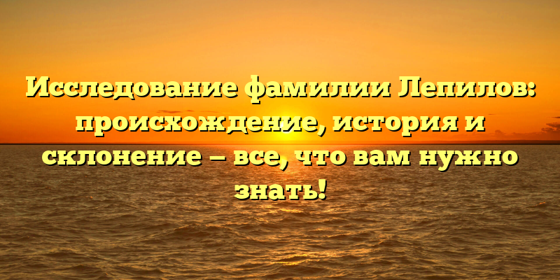 Исследование фамилии Лепилов: происхождение, история и склонение — все, что вам нужно знать!
