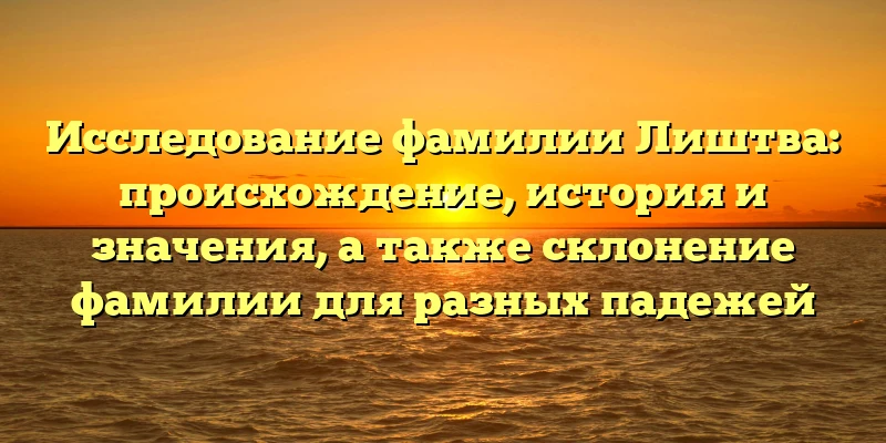 Исследование фамилии Лиштва: происхождение, история и значения, а также склонение фамилии для разных падежей Исследование фамилии Лиштва: происхождение, история и значения, а также склонение фамилии для разных падежей