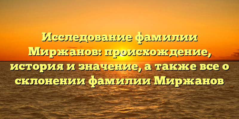 Исследование фамилии Миржанов: происхождение, история и значение, а также все о склонении фамилии Миржанов