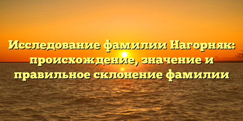 Исследование фамилии Нагорняк: происхождение, значение и правильное склонение фамилии