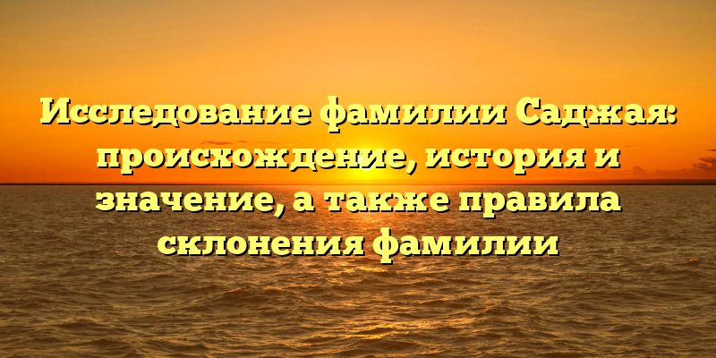 Исследование фамилии Саджая: происхождение, история и значение, а также правила склонения фамилии