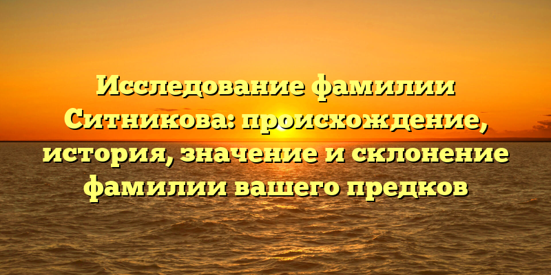 Исследование фамилии Ситникова: происхождение, история, значение и склонение фамилии вашего предков