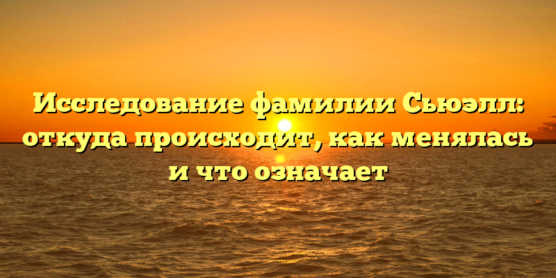 Исследование фамилии Сьюэлл: откуда происходит, как менялась и что означает