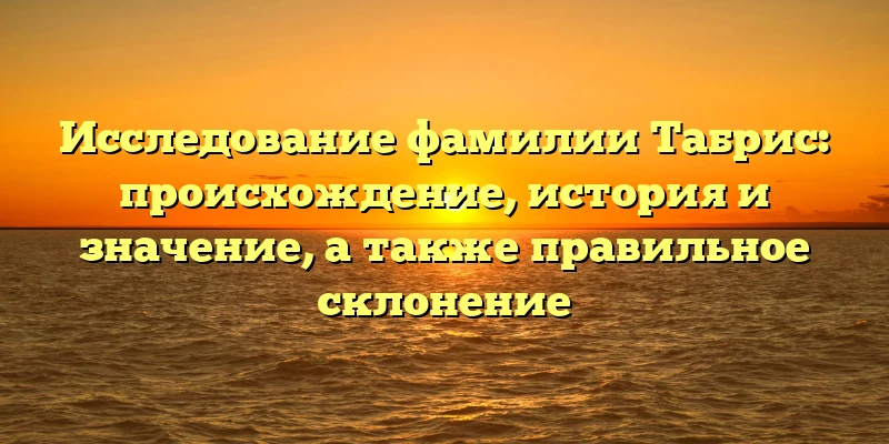 Исследование фамилии Табрис: происхождение, история и значение, а также правильное склонение Исследование фамилии Табрис: происхождение, история и значение, а также правильное склонение