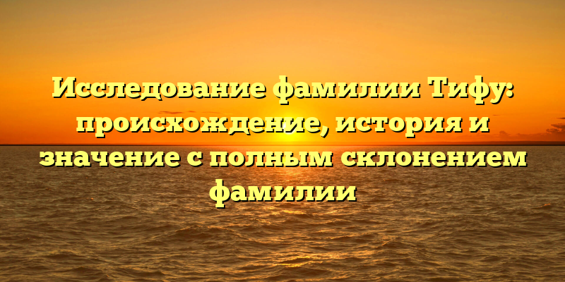 Исследование фамилии Тифу: происхождение, история и значение с полным склонением фамилии