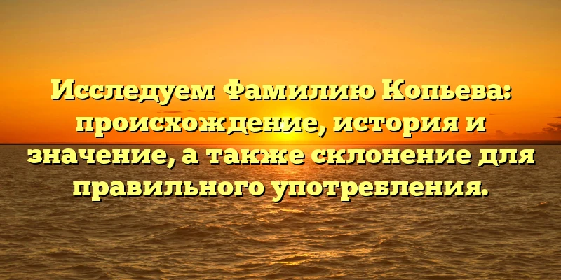 Исследуем Фамилию Копьева: происхождение, история и значение, а также склонение для правильного употребления. Исследуем Фамилию Копьева: происхождение, история и значение, а также склонение для правильного употребления.