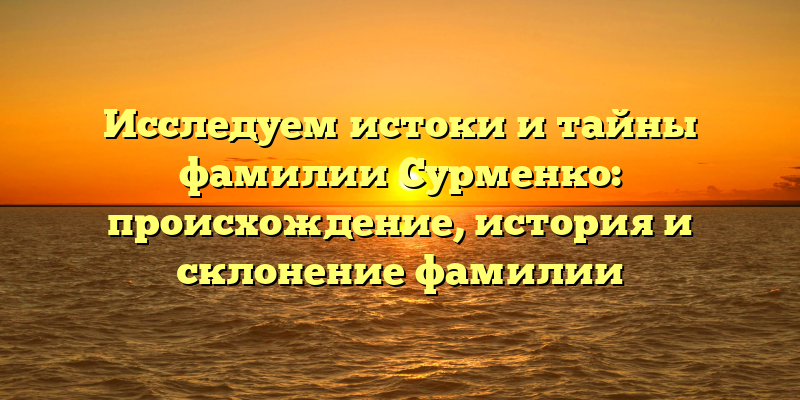 Исследуем истоки и тайны фамилии Сурменко: происхождение, история и склонение фамилии