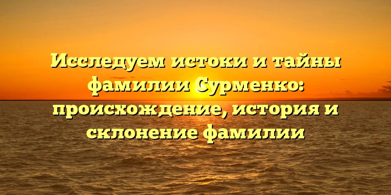 Исследуем истоки и тайны фамилии Сурменко: происхождение, история и склонение фамилии Исследуем истоки и тайны фамилии Сурменко: происхождение, история и склонение фамилии