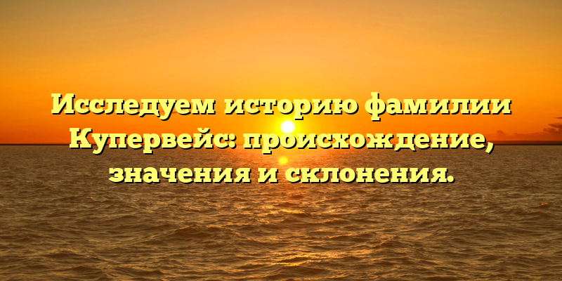 Исследуем историю фамилии Купервейс: происхождение, значения и склонения.