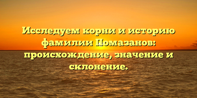 Исследуем корни и историю фамилии Помазанов: происхождение, значение и склонение.