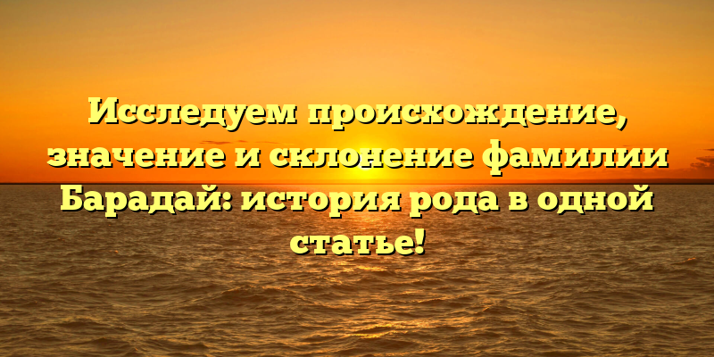 Исследуем происхождение, значение и склонение фамилии Барадай: история рода в одной статье!