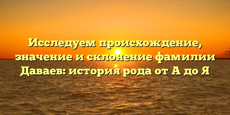 Исследуем происхождение, значение и склонение фамилии Даваев: история рода от А до Я Исследуем происхождение, значение и склонение фамилии Даваев: история рода от А до Я