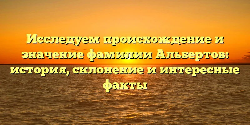 Исследуем происхождение и значение фамилии Альбертов: история, склонение и интересные факты Исследуем происхождение и значение фамилии Альбертов: история, склонение и интересные факты