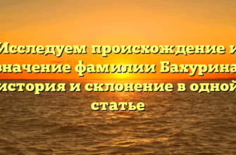 Исследуем происхождение и значение фамилии Бахурина: история и склонение в одной статье