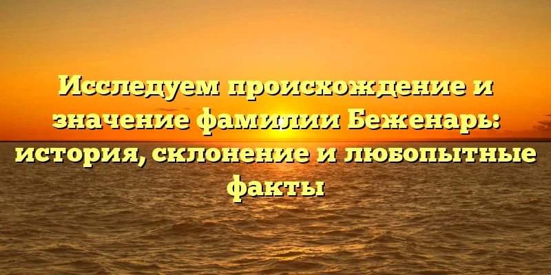 Исследуем происхождение и значение фамилии Беженарь: история, склонение и любопытные факты Исследуем происхождение и значение фамилии Беженарь: история, склонение и любопытные факты