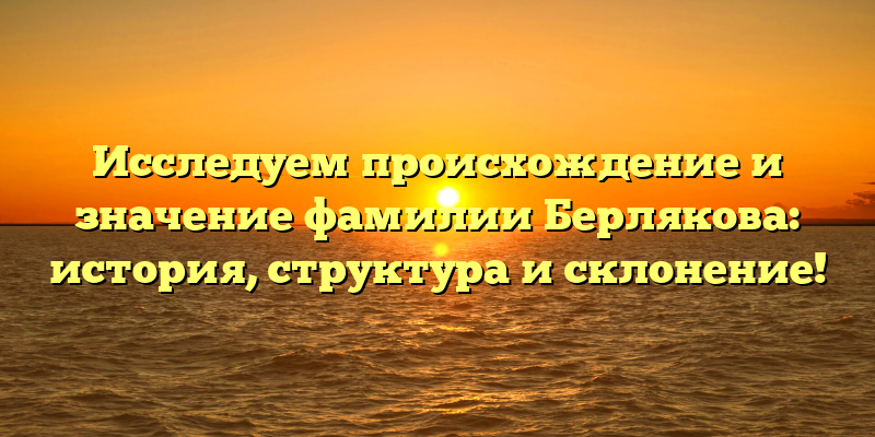 Исследуем происхождение и значение фамилии Берлякова: история, структура и склонение!