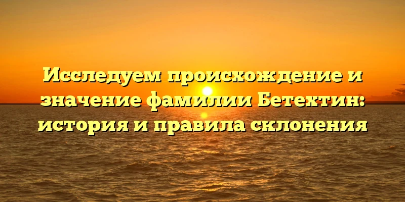 Исследуем происхождение и значение фамилии Бетехтин: история и правила склонения Исследуем происхождение и значение фамилии Бетехтин: история и правила склонения