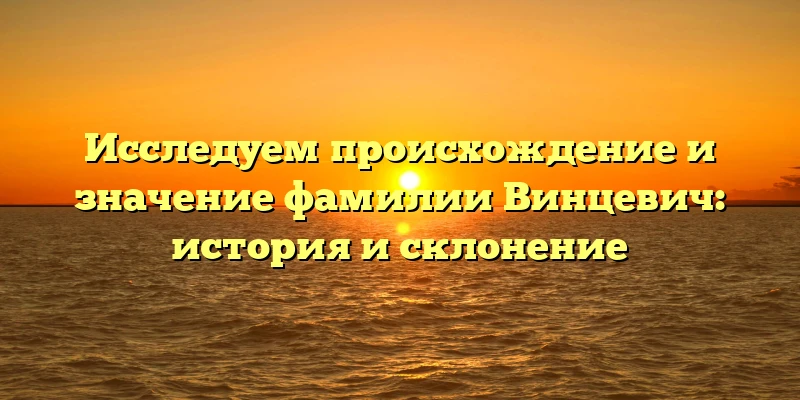 Исследуем происхождение и значение фамилии Винцевич: история и склонение Исследуем происхождение и значение фамилии Винцевич: история и склонение