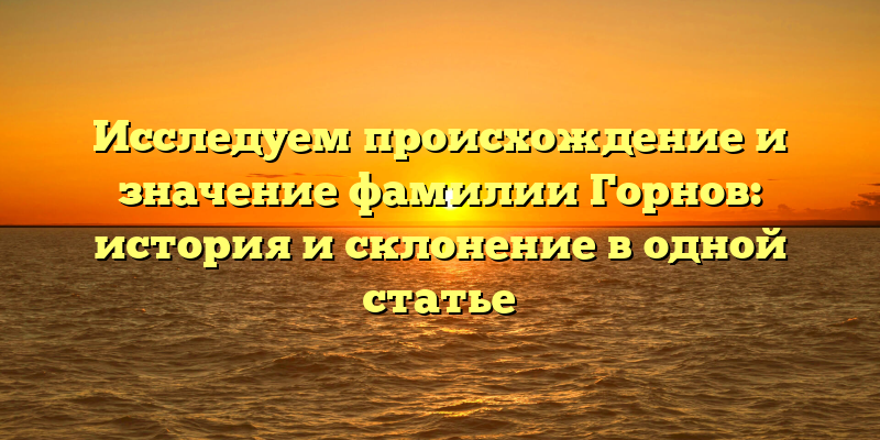 Исследуем происхождение и значение фамилии Горнов: история и склонение в одной статье