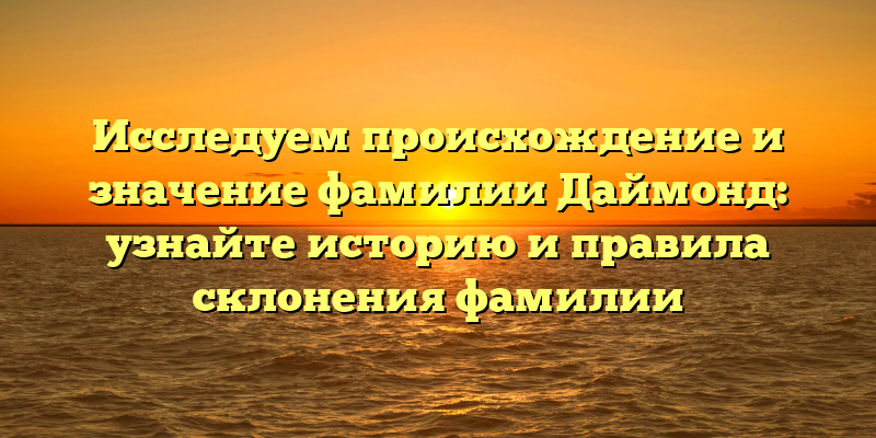 Исследуем происхождение и значение фамилии Даймонд: узнайте историю и правила склонения фамилии