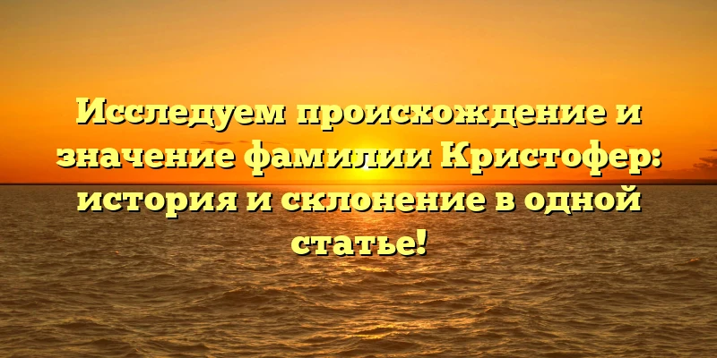 Исследуем происхождение и значение фамилии Кристофер: история и склонение в одной статье! Исследуем происхождение и значение фамилии Кристофер: история и склонение в одной статье!
