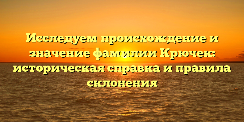 Исследуем происхождение и значение фамилии Крючек: историческая справка и правила склонения