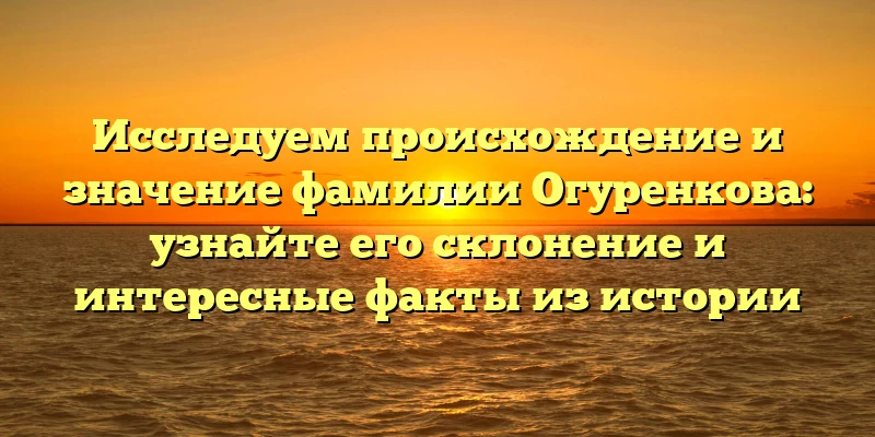 Исследуем происхождение и значение фамилии Огуренкова: узнайте его склонение и интересные факты из истории Исследуем происхождение и значение фамилии Огуренкова: узнайте его склонение и интересные факты из истории