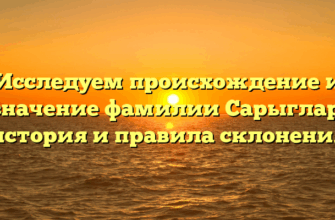 Исследуем происхождение и значение фамилии Сарыглар: история и правила склонения