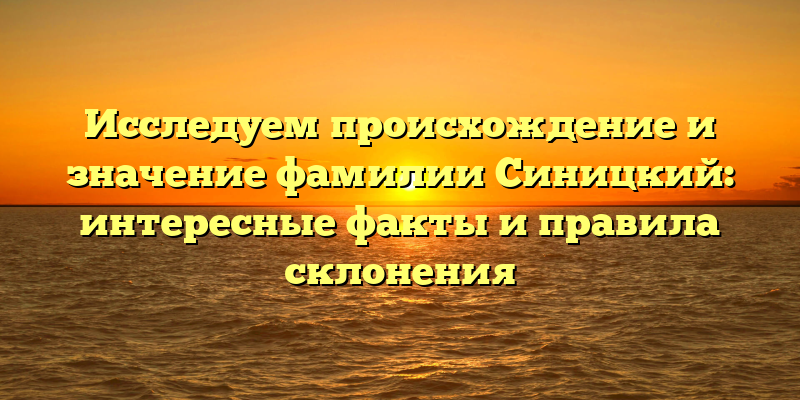 Исследуем происхождение и значение фамилии Синицкий: интересные факты и правила склонения