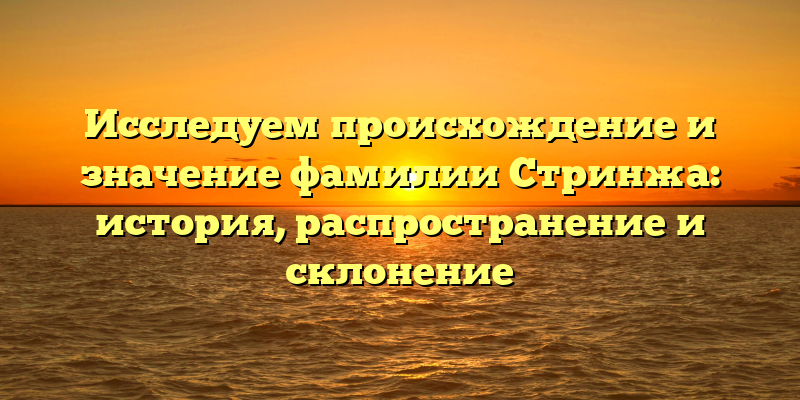 Исследуем происхождение и значение фамилии Стринжа: история, распространение и склонение