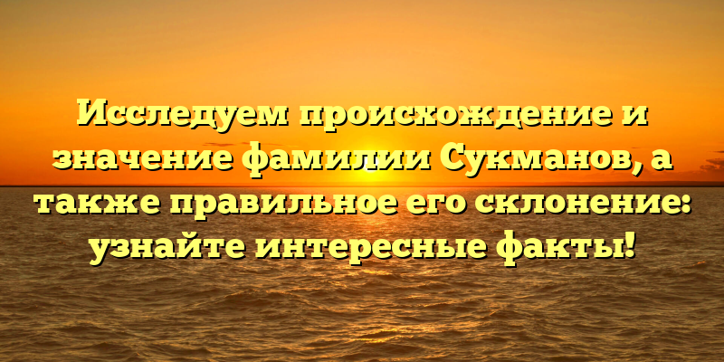 Исследуем происхождение и значение фамилии Сукманов, а также правильное его склонение: узнайте интересные факты!