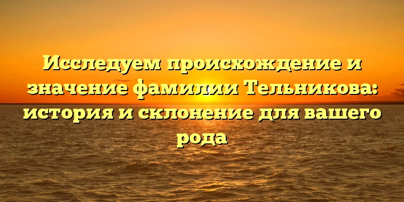 Исследуем происхождение и значение фамилии Тельникова: история и склонение для вашего рода Исследуем происхождение и значение фамилии Тельникова: история и склонение для вашего рода
