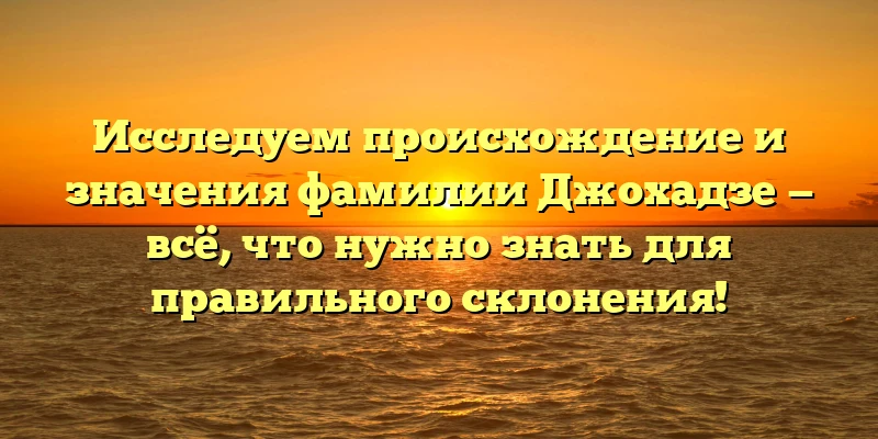 Исследуем происхождение и значения фамилии Джохадзе — всё, что нужно знать для правильного склонения! Исследуем происхождение и значения фамилии Джохадзе — всё, что нужно знать для правильного склонения!