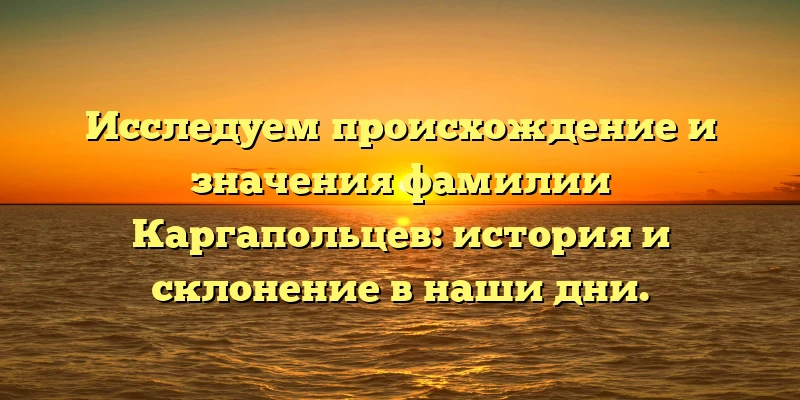 Исследуем происхождение и значения фамилии Каргапольцев: история и склонение в наши дни.