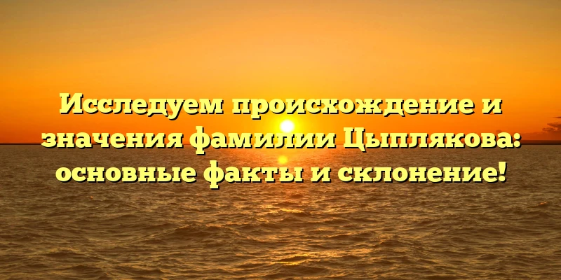 Исследуем происхождение и значения фамилии Цыплякова: основные факты и склонение! Исследуем происхождение и значения фамилии Цыплякова: основные факты и склонение!