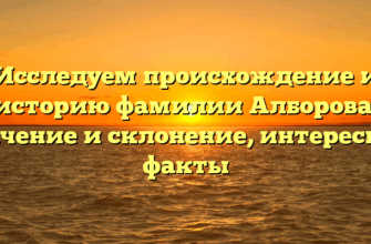 Исследуем происхождение и историю фамилии Алборова: значение и склонение, интересные факты