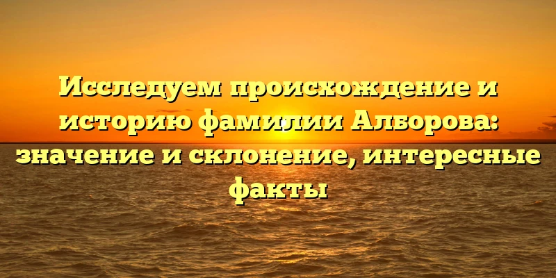 Исследуем происхождение и историю фамилии Алборова: значение и склонение, интересные факты Исследуем происхождение и историю фамилии Алборова: значение и склонение, интересные факты