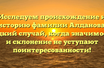 Исследуем происхождение и историю фамилии Алданова: редкий случай, когда значимость и склонение не уступают поинтересованности!
