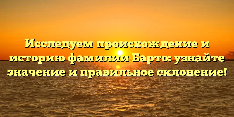 Исследуем происхождение и историю фамилии Барто: узнайте значение и правильное склонение! Исследуем происхождение и историю фамилии Барто: узнайте значение и правильное склонение!