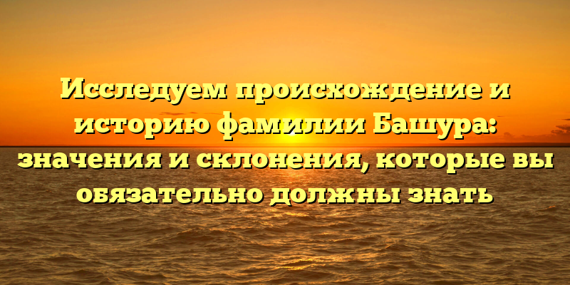Исследуем происхождение и историю фамилии Башура: значения и склонения, которые вы обязательно должны знать