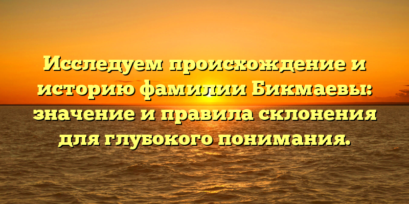 Исследуем происхождение и историю фамилии Бикмаевы: значение и правила склонения для глубокого понимания.