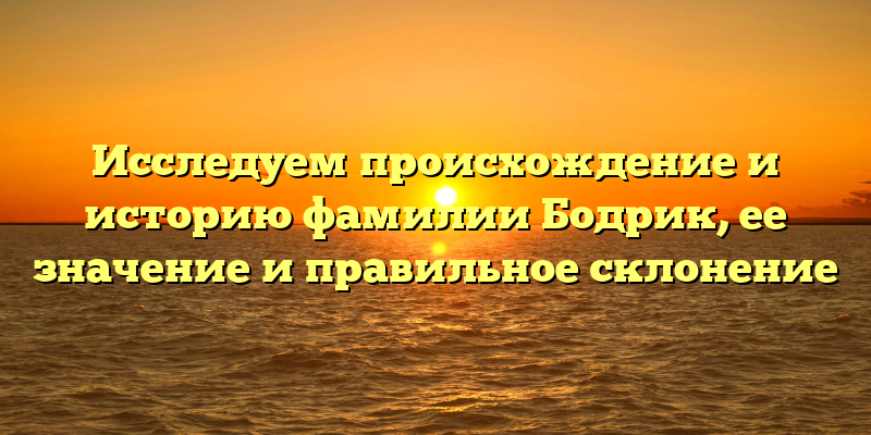 Исследуем происхождение и историю фамилии Бодрик, ее значение и правильное склонение