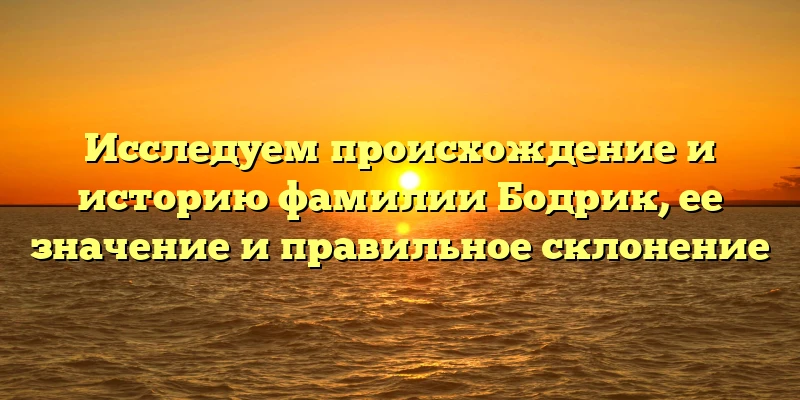 Исследуем происхождение и историю фамилии Бодрик, ее значение и правильное склонение Исследуем происхождение и историю фамилии Бодрик, ее значение и правильное склонение