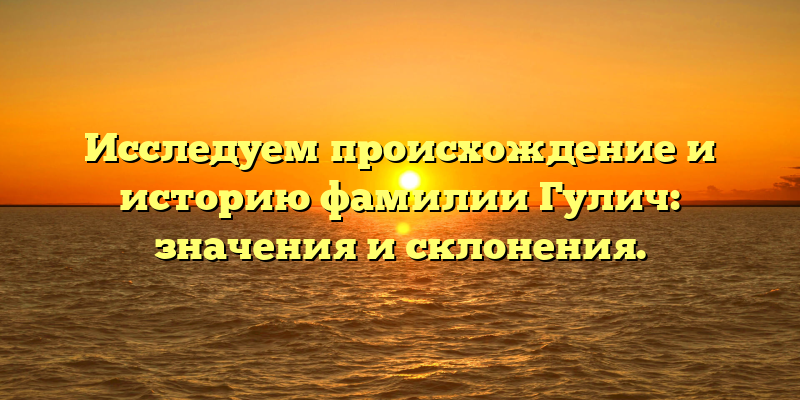 Исследуем происхождение и историю фамилии Гулич: значения и склонения.