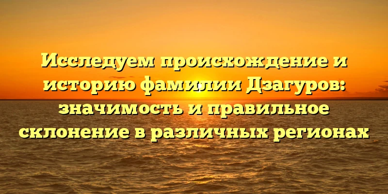 Исследуем происхождение и историю фамилии Дзагуров: значимость и правильное склонение в различных регионах Исследуем происхождение и историю фамилии Дзагуров: значимость и правильное склонение в различных регионах