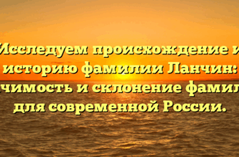 Исследуем происхождение и историю фамилии Ланчин: значимость и склонение фамилии для современной России.