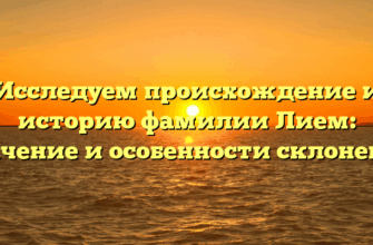 Исследуем происхождение и историю фамилии Лием: значение и особенности склонения