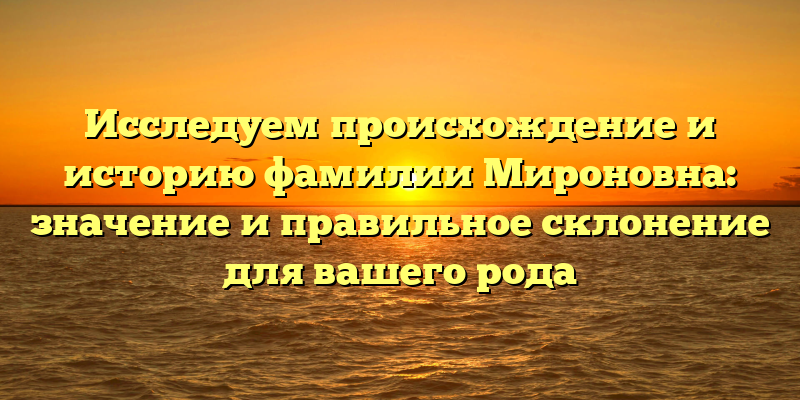 Исследуем происхождение и историю фамилии Мироновна: значение и правильное склонение для вашего рода