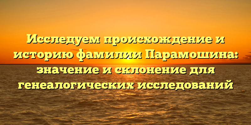 Исследуем происхождение и историю фамилии Парамошина: значение и склонение для генеалогических исследований