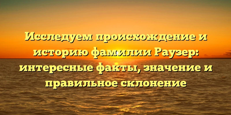Исследуем происхождение и историю фамилии Раузер: интересные факты, значение и правильное склонение Исследуем происхождение и историю фамилии Раузер: интересные факты, значение и правильное склонение